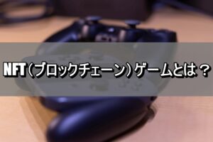 NFT（ブロックチェーン）ゲームとは？